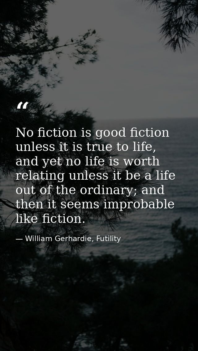 No fiction is good fiction unless it is true to life, and yet no life is worth relating unless it be a life out of the o — William Gerhardie, Futility
