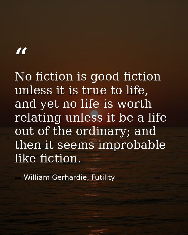 No fiction is good fiction unless it is true to life, and yet no life is worth relating unless it be a life out of the o — William Gerhardie, Futility