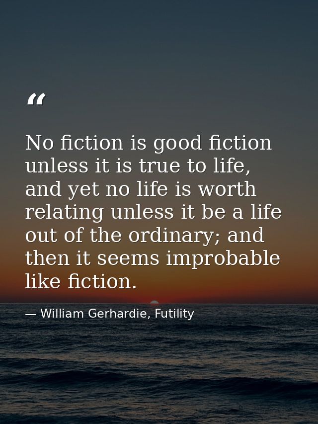 No fiction is good fiction unless it is true to life, and yet no life is worth relating unless it be a life out of the o — William Gerhardie, Futility