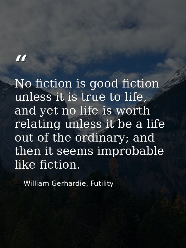 No fiction is good fiction unless it is true to life, and yet no life is worth relating unless it be a life out of the o — William Gerhardie, Futility