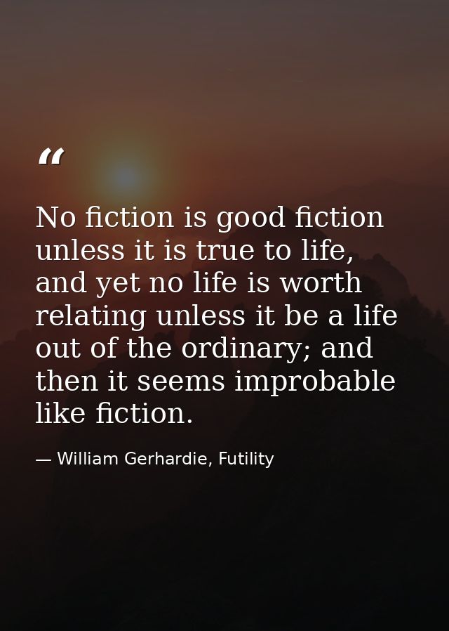 No fiction is good fiction unless it is true to life, and yet no life is worth relating unless it be a life out of the o — William Gerhardie, Futility