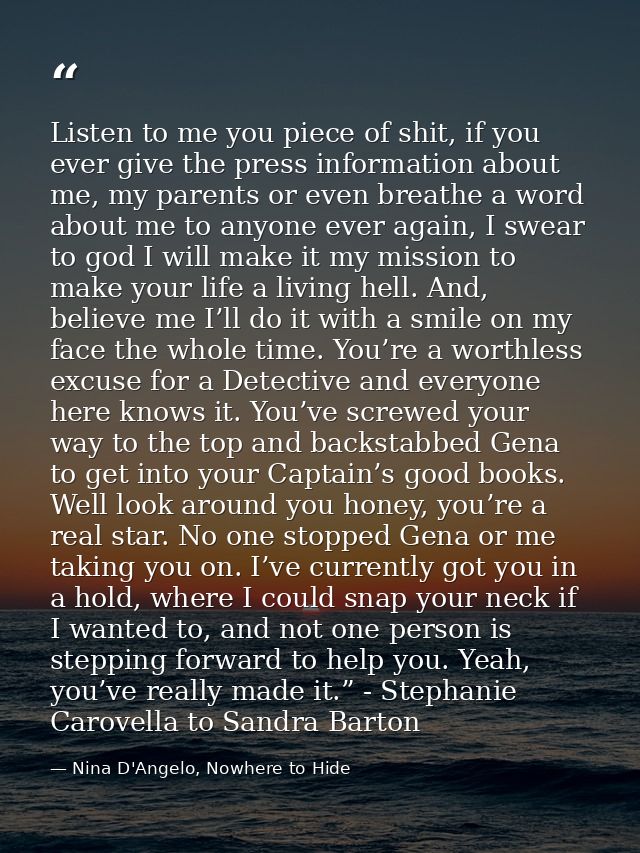 Listen to me you piece of shit, if you ever give the press information about me, my parents or even breathe a word about — Nina D'Angelo, Nowhere to Hide
