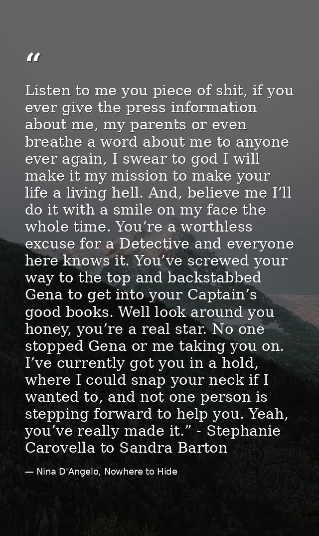 Listen to me you piece of shit, if you ever give the press information about me, my parents or even breathe a word about — Nina D'Angelo, Nowhere to Hide