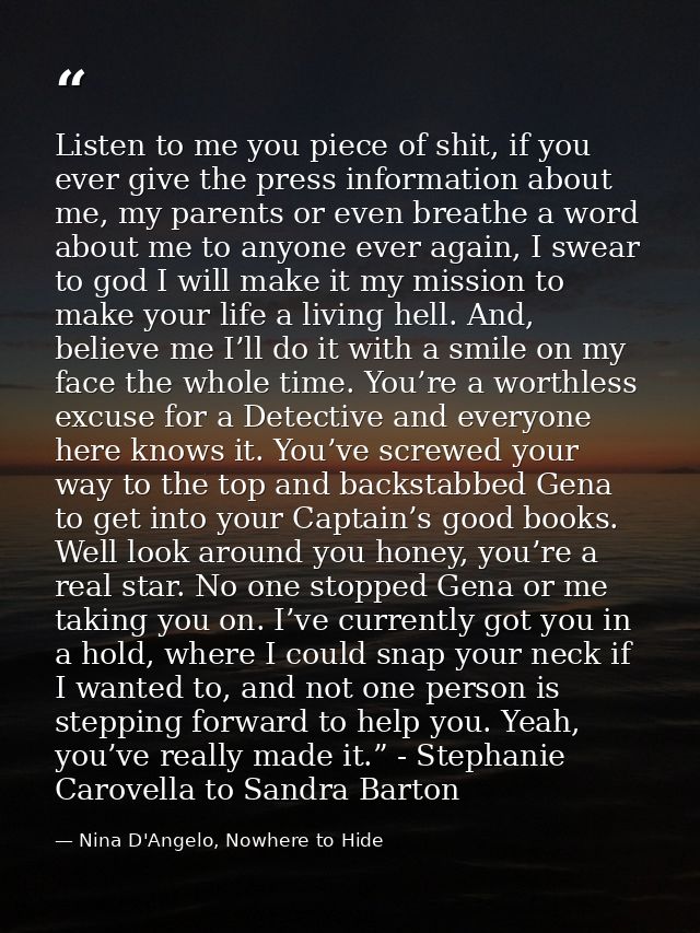 Listen to me you piece of shit, if you ever give the press information about me, my parents or even breathe a word about — Nina D'Angelo, Nowhere to Hide