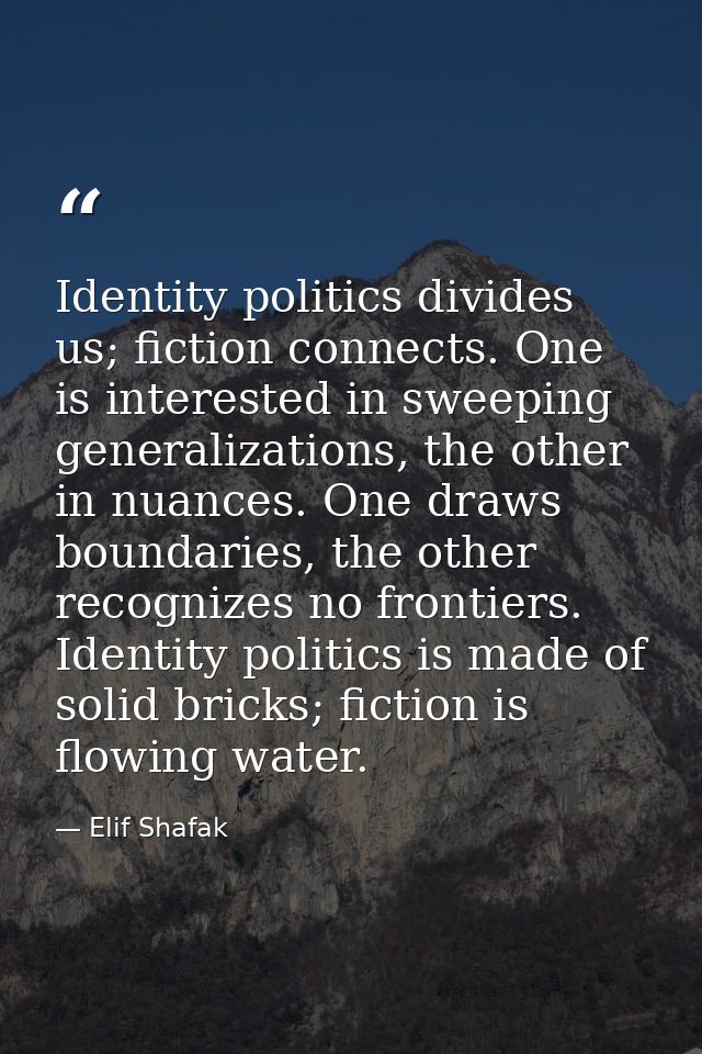 Identity politics divides us; fiction connects. One is interested in sweeping generalizations, the other in nuances. One — Elif Shafak