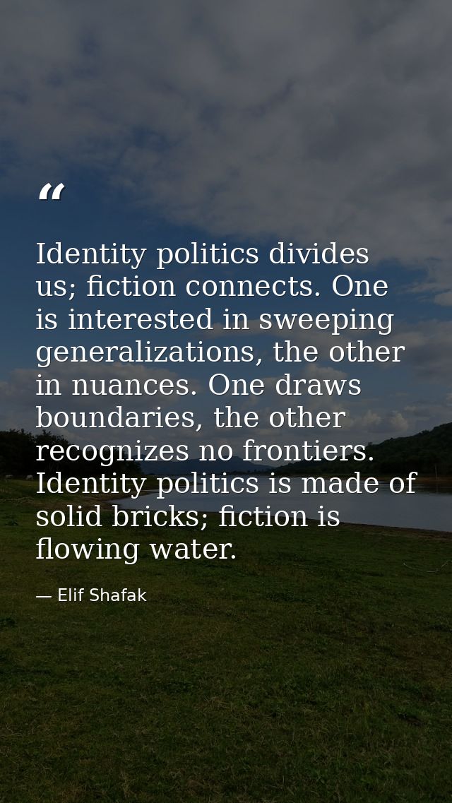 Identity politics divides us; fiction connects. One is interested in sweeping generalizations, the other in nuances. One — Elif Shafak