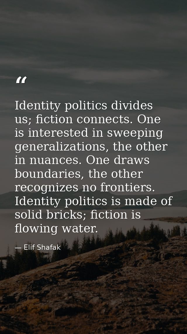 Identity politics divides us; fiction connects. One is interested in sweeping generalizations, the other in nuances. One — Elif Shafak
