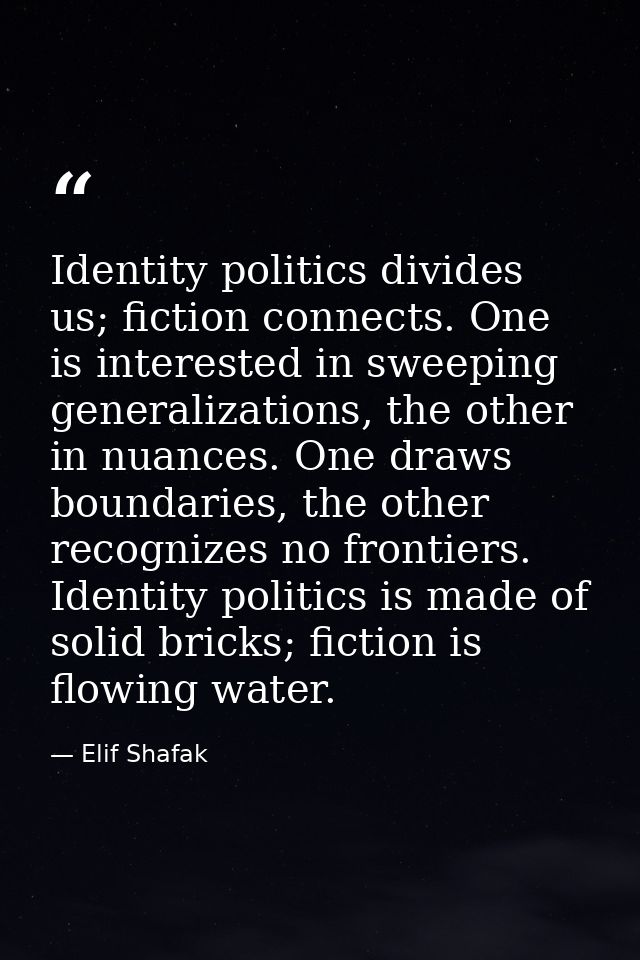 Identity politics divides us; fiction connects. One is interested in sweeping generalizations, the other in nuances. One — Elif Shafak
