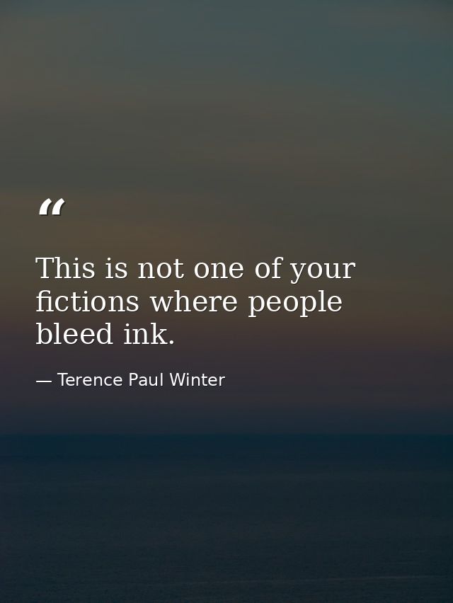 This is not one of your fictions where people bleed ink. — Terence Paul Winter