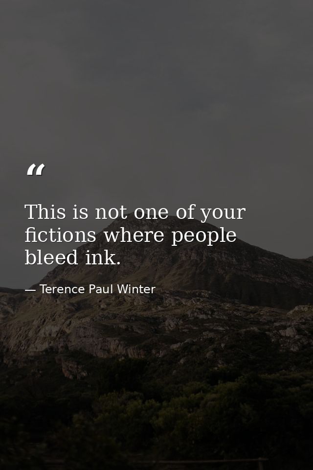 This is not one of your fictions where people bleed ink. — Terence Paul Winter