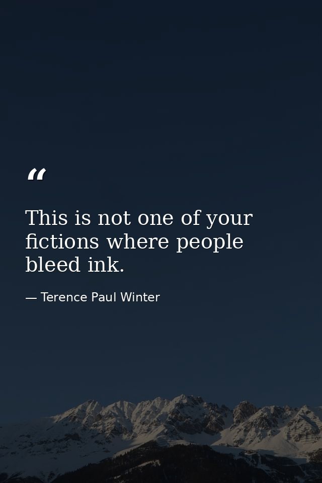 This is not one of your fictions where people bleed ink. — Terence Paul Winter