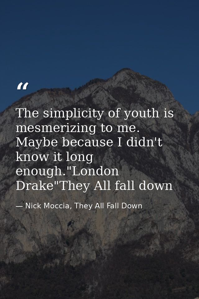 The simplicity of youth is mesmerizing to me. Maybe because I didn't know it long enough."London Drake"They All fall dow — Nick Moccia, They All Fall Down
