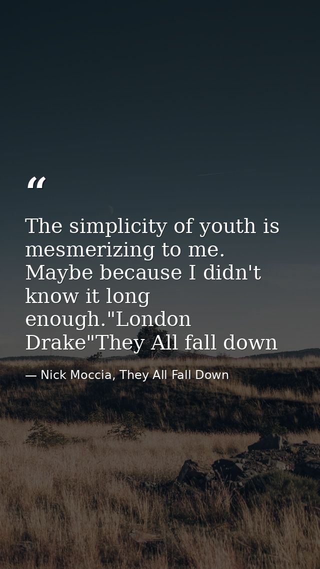 The simplicity of youth is mesmerizing to me. Maybe because I didn't know it long enough."London Drake"They All fall dow — Nick Moccia, They All Fall Down