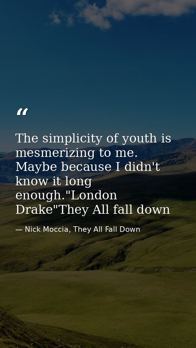 The simplicity of youth is mesmerizing to me. Maybe because I didn't know it long enough."London Drake"They All fall dow — Nick Moccia, They All Fall Down