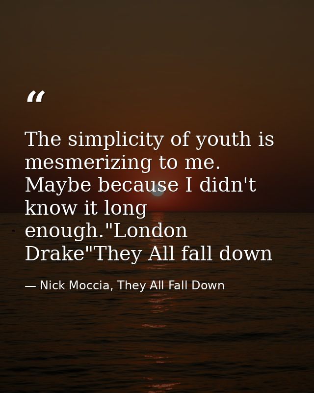 The simplicity of youth is mesmerizing to me. Maybe because I didn't know it long enough."London Drake"They All fall dow — Nick Moccia, They All Fall Down
