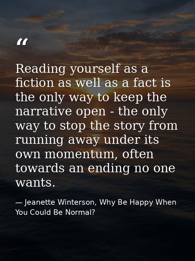 Reading yourself as a fiction as well as a fact is the only way to keep the narrative open - the only way to stop the st — Jeanette Winterson, Why Be Happy When You Could Be Normal?
