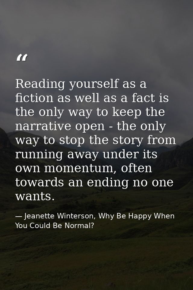 Reading yourself as a fiction as well as a fact is the only way to keep the narrative open - the only way to stop the st — Jeanette Winterson, Why Be Happy When You Could Be Normal?