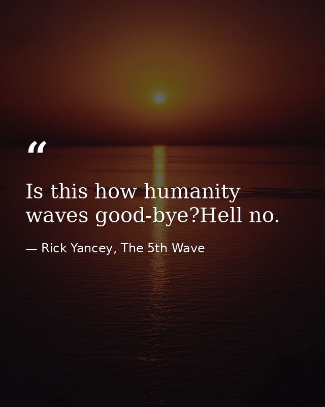 Is this how humanity waves good-bye?Hell no. — Rick Yancey, The 5th Wave