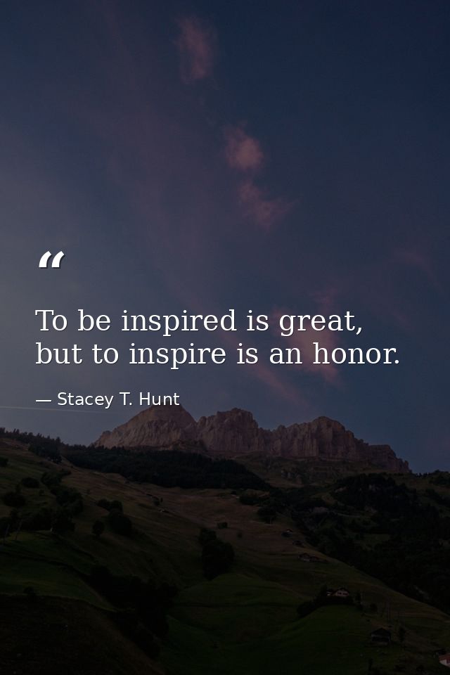 To be inspired is great, but to inspire is an honor. — Stacey T. Hunt