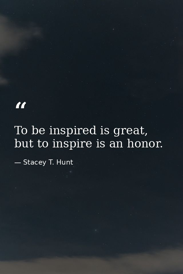To be inspired is great, but to inspire is an honor. — Stacey T. Hunt
