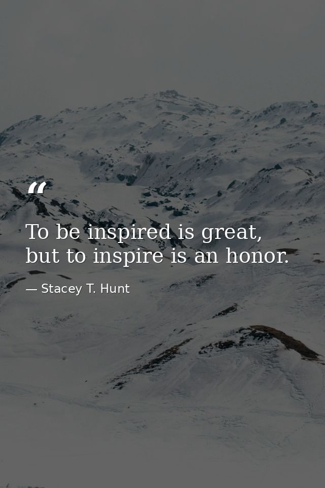 To be inspired is great, but to inspire is an honor. — Stacey T. Hunt