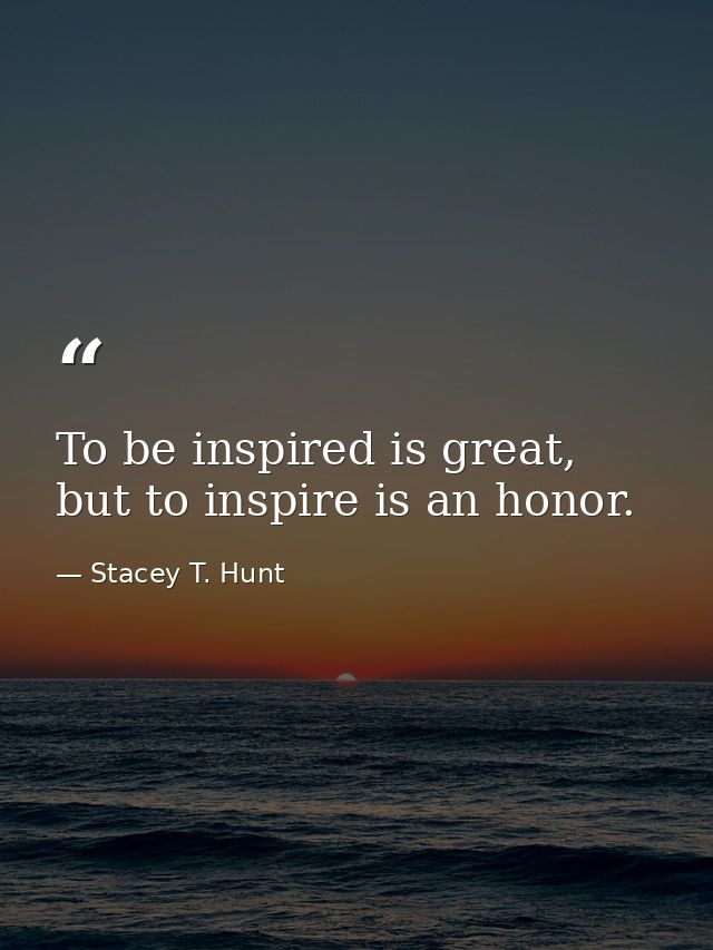 To be inspired is great, but to inspire is an honor. — Stacey T. Hunt