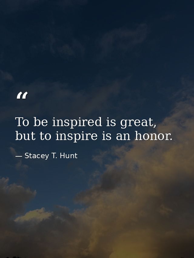 To be inspired is great, but to inspire is an honor. — Stacey T. Hunt