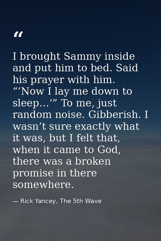 I brought Sammy inside and put him to bed. Said his prayer with him. “‘Now I lay me down to sleep…’” To me, just random  — Rick Yancey, The 5th Wave