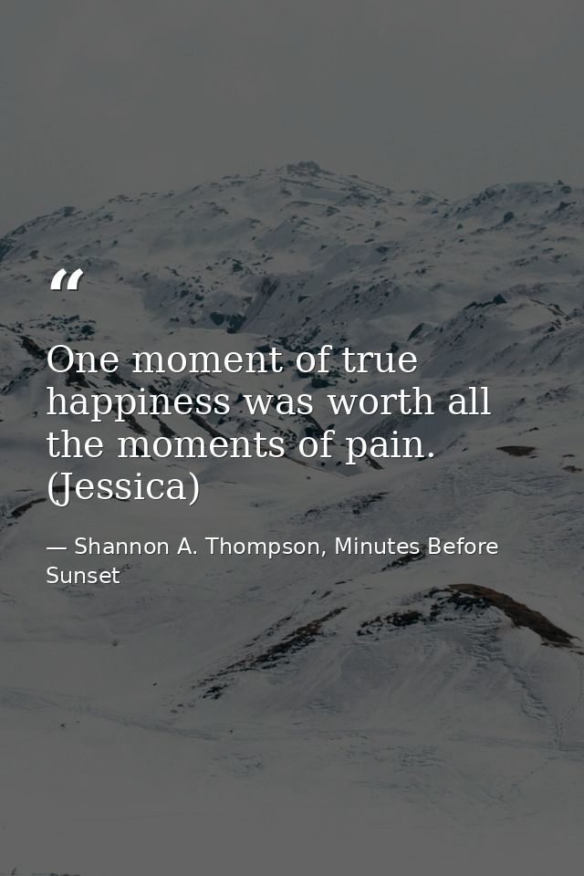 One moment of true happiness was worth all the moments of pain. (Jessica) — Shannon A. Thompson, Minutes Before Sunset