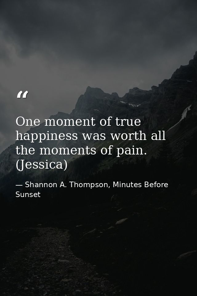 One moment of true happiness was worth all the moments of pain. (Jessica) — Shannon A. Thompson, Minutes Before Sunset