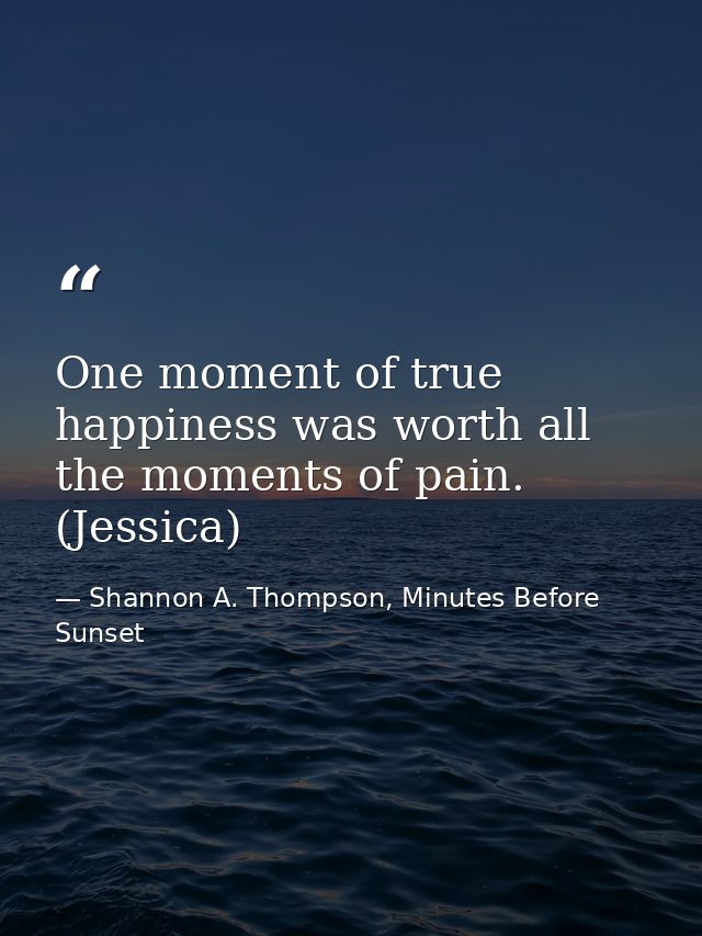 One moment of true happiness was worth all the moments of pain. (Jessica) — Shannon A. Thompson, Minutes Before Sunset