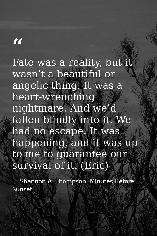 Fate was a reality, but it wasn’t a beautiful or angelic thing. It was a heart-wrenching nightmare. And we’d fallen blin — Shannon A. Thompson, Minutes Before Sunset