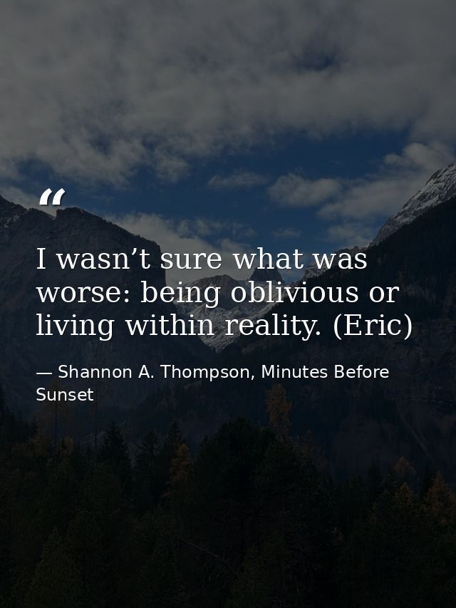 I wasn’t sure what was worse: being oblivious or living within reality. (Eric) — Shannon A. Thompson, Minutes Before Sunset