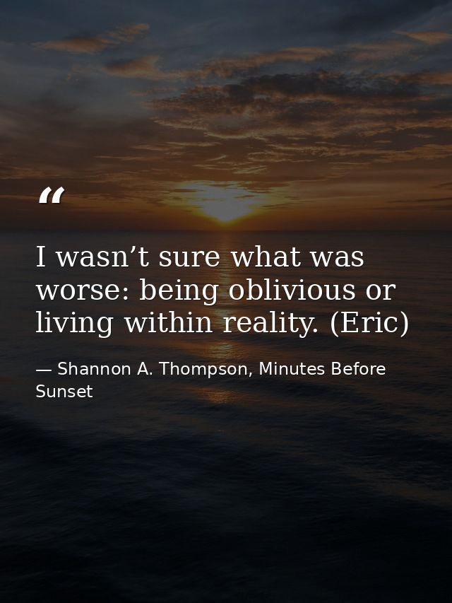 I wasn’t sure what was worse: being oblivious or living within reality. (Eric) — Shannon A. Thompson, Minutes Before Sunset