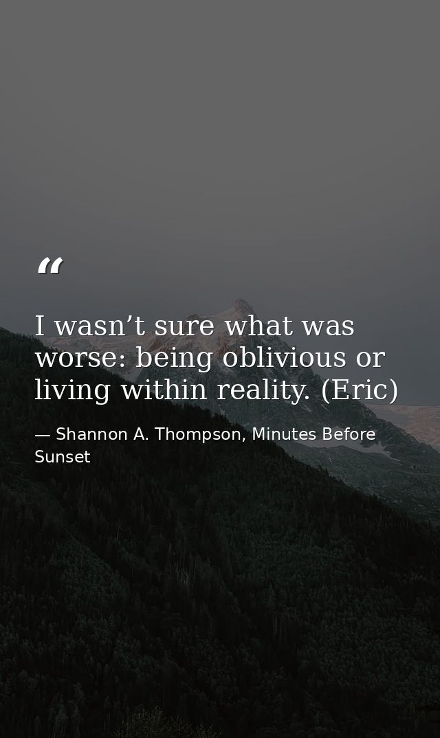 I wasn’t sure what was worse: being oblivious or living within reality. (Eric) — Shannon A. Thompson, Minutes Before Sunset