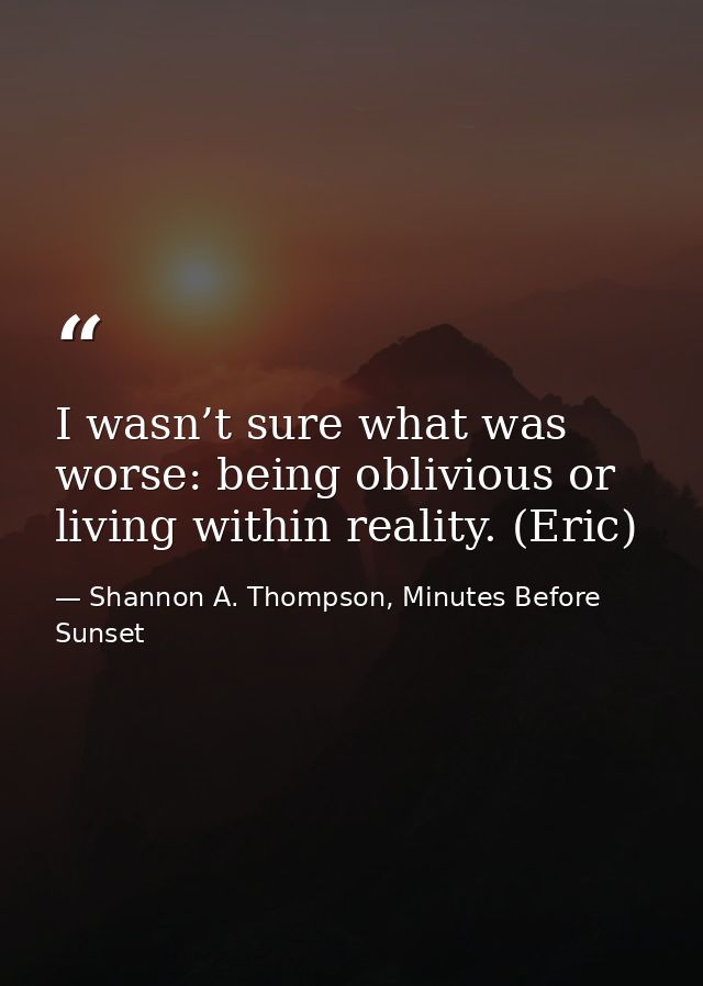 I wasn’t sure what was worse: being oblivious or living within reality. (Eric) — Shannon A. Thompson, Minutes Before Sunset