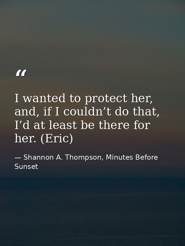 I wanted to protect her, and, if I couldn’t do that, I’d at least be there for her. (Eric) — Shannon A. Thompson, Minutes Before Sunset