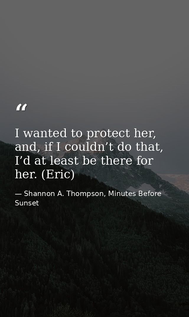 I wanted to protect her, and, if I couldn’t do that, I’d at least be there for her. (Eric) — Shannon A. Thompson, Minutes Before Sunset