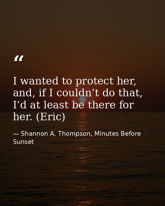 I wanted to protect her, and, if I couldn’t do that, I’d at least be there for her. (Eric) — Shannon A. Thompson, Minutes Before Sunset