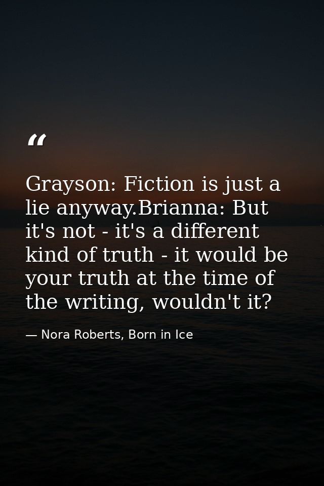 Grayson: Fiction is just a lie anyway.Brianna: But it's not - it's a different kind of truth - it would be your truth at — Nora Roberts, Born in Ice