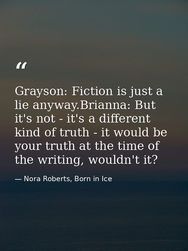 Grayson: Fiction is just a lie anyway.Brianna: But it's not - it's a different kind of truth - it would be your truth at — Nora Roberts, Born in Ice