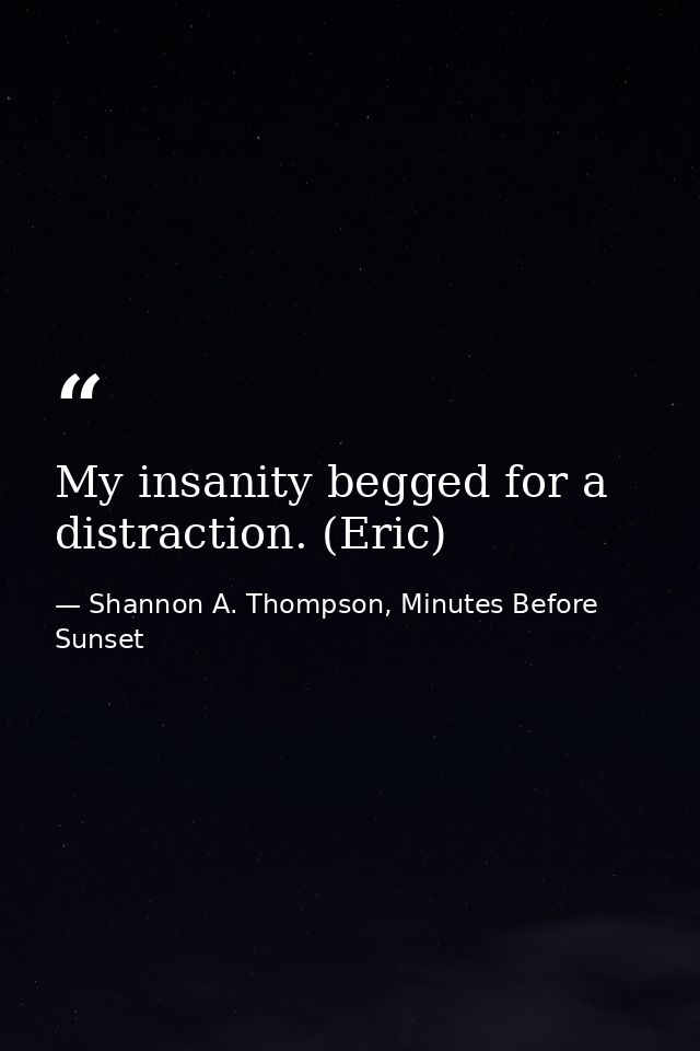My insanity begged for a distraction. (Eric) — Shannon A. Thompson, Minutes Before Sunset