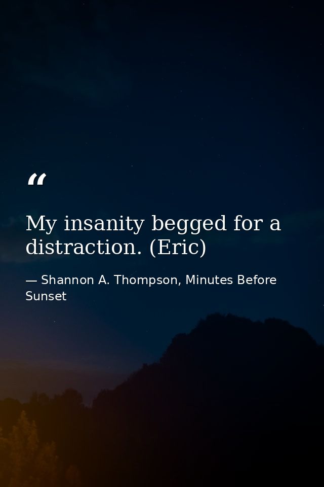 My insanity begged for a distraction. (Eric) — Shannon A. Thompson, Minutes Before Sunset