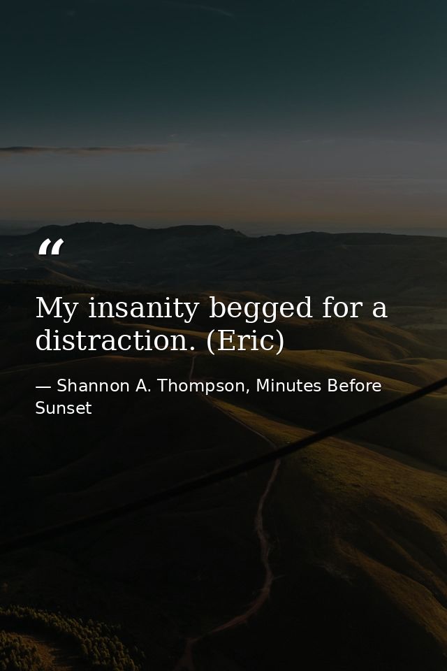 My insanity begged for a distraction. (Eric) — Shannon A. Thompson, Minutes Before Sunset