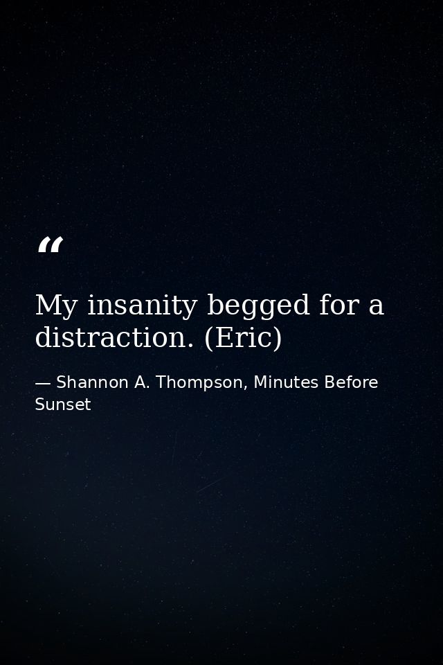 My insanity begged for a distraction. (Eric) — Shannon A. Thompson, Minutes Before Sunset