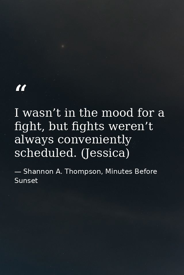 I wasn’t in the mood for a fight, but fights weren’t always conveniently scheduled. (Jessica) — Shannon A. Thompson, Minutes Before Sunset