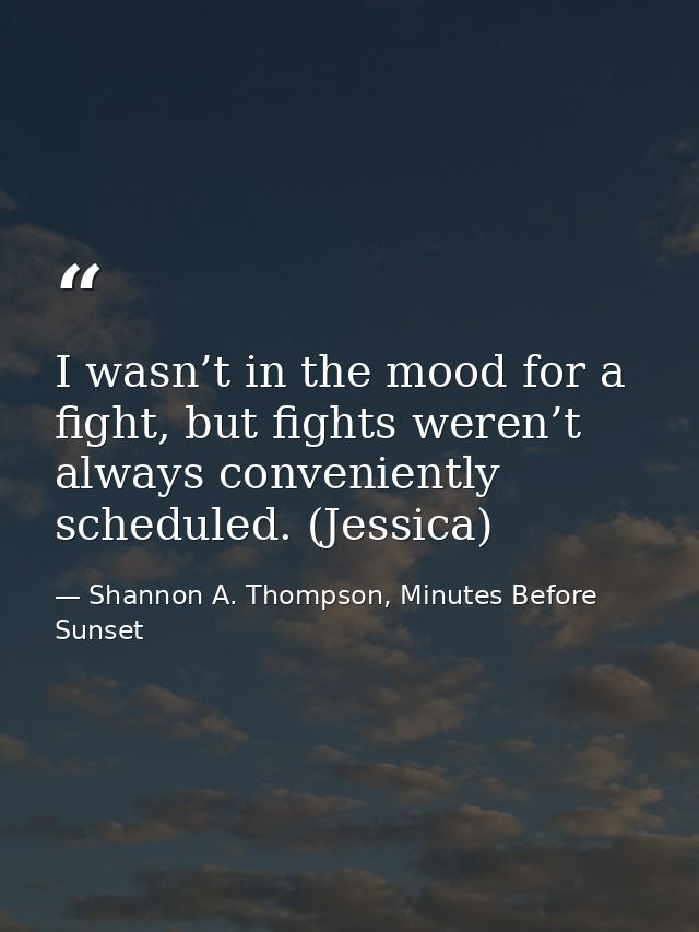 I wasn’t in the mood for a fight, but fights weren’t always conveniently scheduled. (Jessica) — Shannon A. Thompson, Minutes Before Sunset