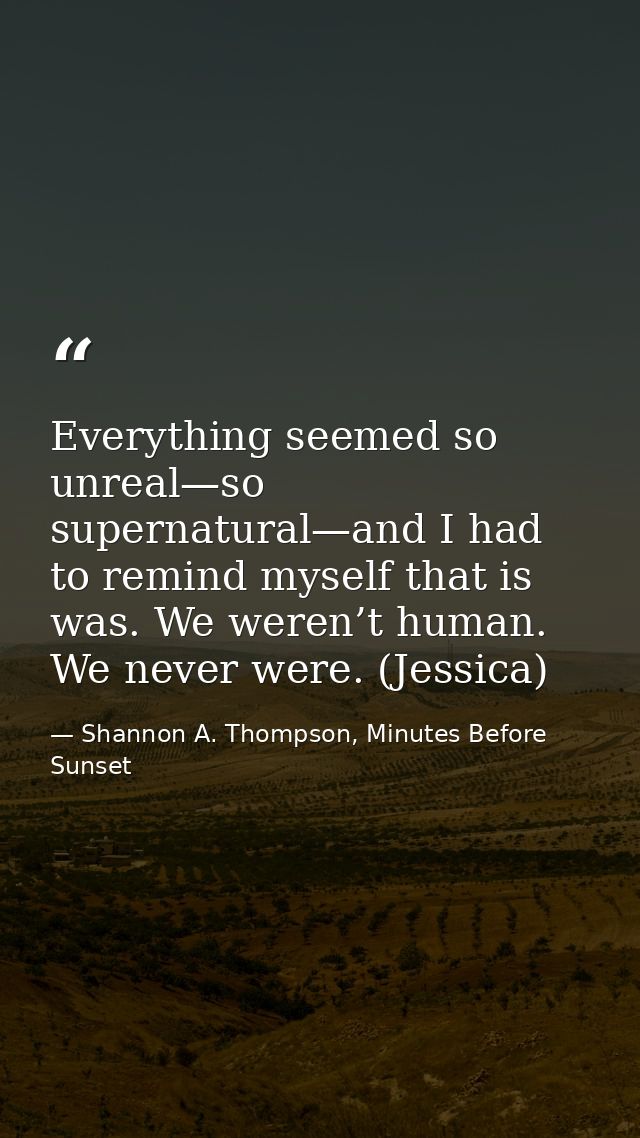Everything seemed so unreal—so supernatural—and I had to remind myself that is was. We weren’t human. We never were. (Je — Shannon A. Thompson, Minutes Before Sunset