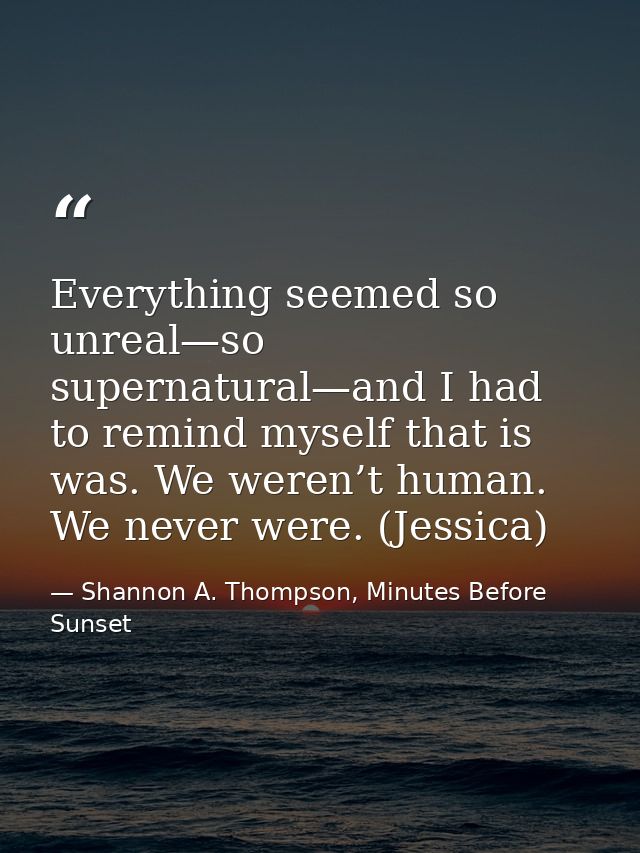Everything seemed so unreal—so supernatural—and I had to remind myself that is was. We weren’t human. We never were. (Je — Shannon A. Thompson, Minutes Before Sunset