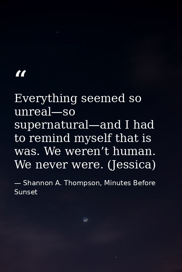Everything seemed so unreal—so supernatural—and I had to remind myself that is was. We weren’t human. We never were. (Je — Shannon A. Thompson, Minutes Before Sunset